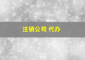 注销公司 代办